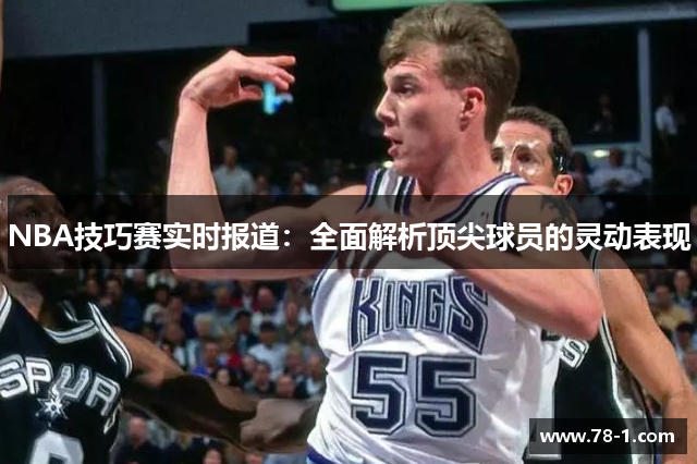 NBA技巧赛实时报道：全面解析顶尖球员的灵动表现