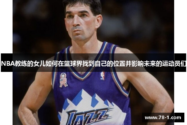 NBA教练的女儿如何在篮球界找到自己的位置并影响未来的运动员们