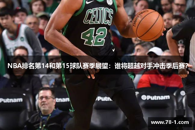 NBA排名第14和第15球队赛季展望：谁将超越对手冲击季后赛？
