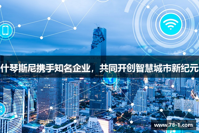 什琴斯尼携手知名企业，共同开创智慧城市新纪元