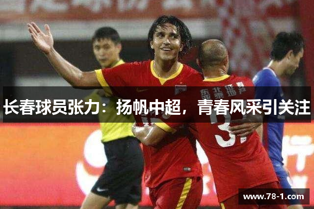 长春球员张力：扬帆中超，青春风采引关注
