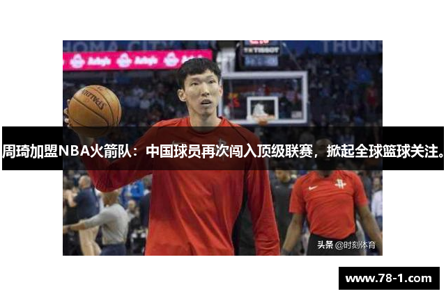 周琦加盟NBA火箭队：中国球员再次闯入顶级联赛，掀起全球篮球关注。