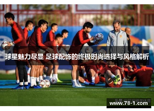 球星魅力尽显 足球配饰的终极时尚选择与风格解析