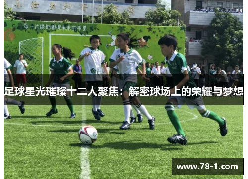 足球星光璀璨十二人聚焦：解密球场上的荣耀与梦想