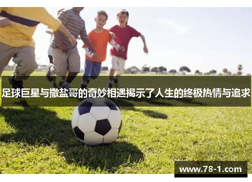 足球巨星与撒盐哥的奇妙相遇揭示了人生的终极热情与追求