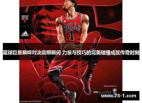 篮球巨星巅峰对决震撼瞬间 力量与技巧的完美碰撞成就传奇时刻