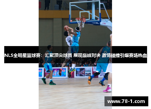 NLS全明星篮球赛：汇聚顶尖球员 展现巅峰对决 激情碰撞引爆赛场热血