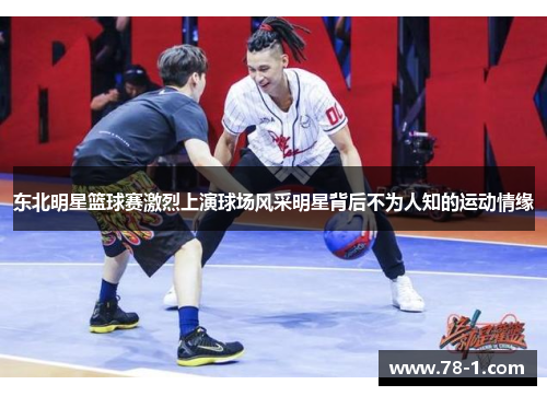 东北明星篮球赛激烈上演球场风采明星背后不为人知的运动情缘