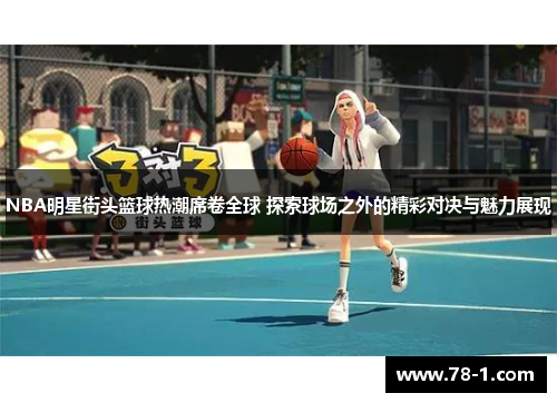 NBA明星街头篮球热潮席卷全球 探索球场之外的精彩对决与魅力展现