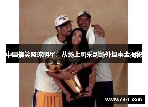 中国搞笑篮球明星：从场上风采到场外趣事全揭秘
