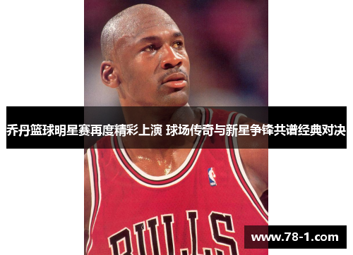 乔丹篮球明星赛再度精彩上演 球场传奇与新星争锋共谱经典对决