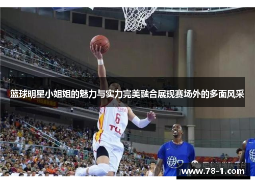 篮球明星小姐姐的魅力与实力完美融合展现赛场外的多面风采