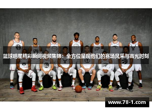篮球明星精彩瞬间视频集锦：全方位呈现他们的赛场风采与高光时刻